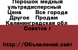 Порошок медный ультрадисперсный  › Цена ­ 3 - Все города Другое » Продам   . Калининградская обл.,Советск г.